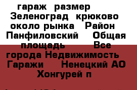 гараж, размер  6*4 , Зеленоград, крюково, около рынка › Район ­ Панфиловский  › Общая площадь ­ 24 - Все города Недвижимость » Гаражи   . Ненецкий АО,Хонгурей п.